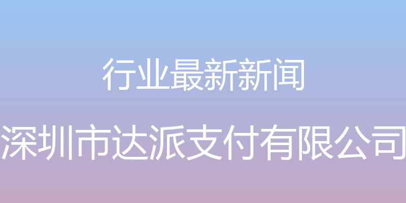 行业最新新闻 - 深圳市达派支付有限公司