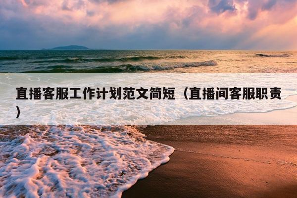 直播客服工作計(jì)劃范文簡短(直播間客服職責(zé))