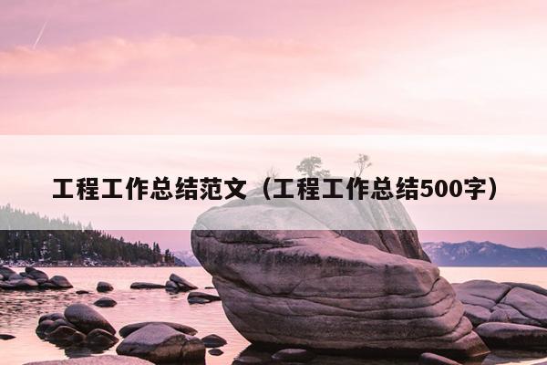 工程工作總結(jié)范文(工程工作總結(jié)500字)