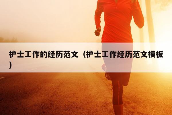 護(hù)士工作的經(jīng)歷范文(護(hù)士工作經(jīng)歷范文模板)