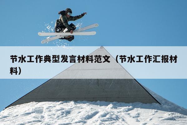 節(jié)水工作典型發(fā)言材料范文(節(jié)水工作匯報材料)